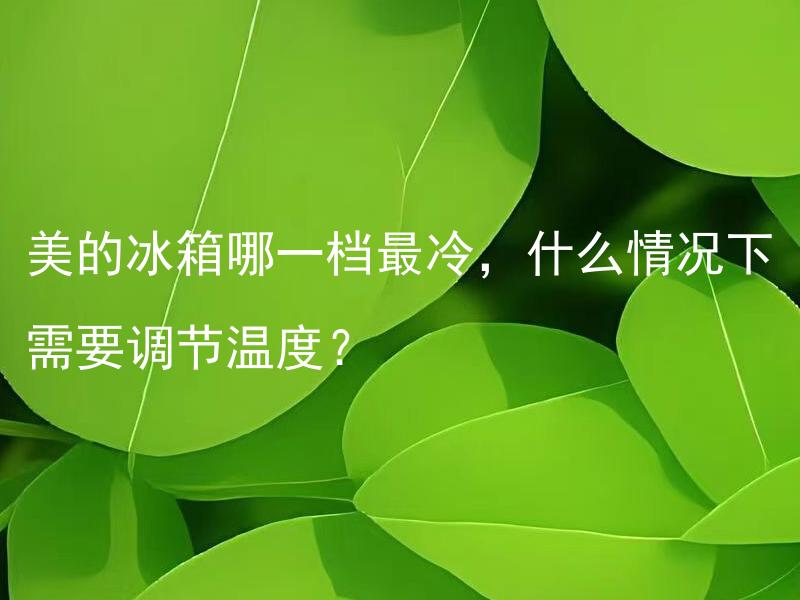 美的冰箱哪一档最冷，什么情况下需要调节温度？ 美的冰箱哪一档最冷？根据环境和用途等情况，如何调节冰箱温度？