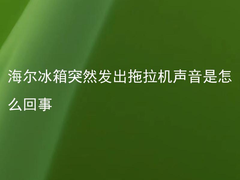 海尔冰箱突然发出拖拉机声音是怎么回事 海尔冰箱突然发出拖拉机声音应该怎么处理？