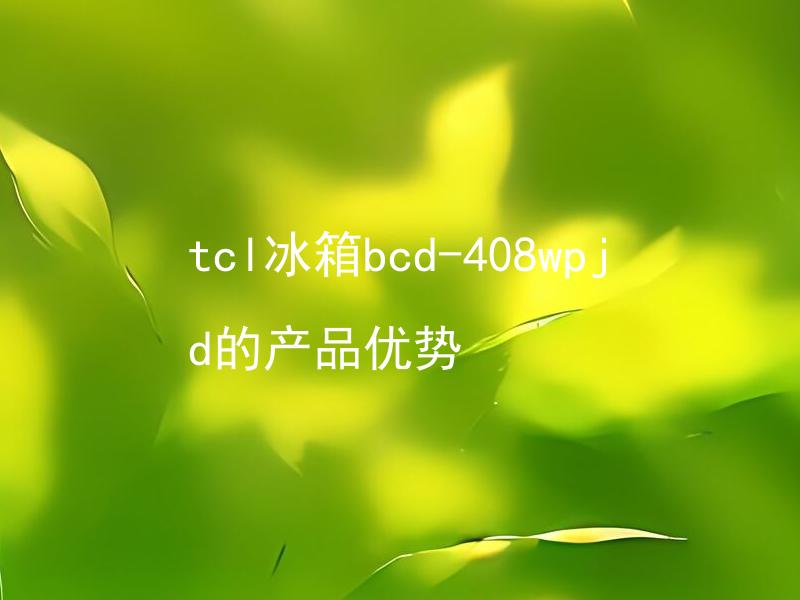 tcl冰箱bcd-408wpjd的产品优势 tcl冰箱bcd-408wpjd适用于哪些家庭，具有哪些产品优势？