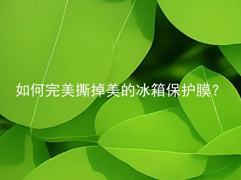 如何完美撕掉美的冰箱保护膜？ 美的冰箱保护膜容易撕掉吗？