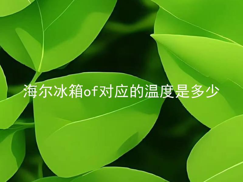 海尔冰箱of对应的温度是多少 海尔冰箱OF指的是什么，OF对应的温度范围是多少？