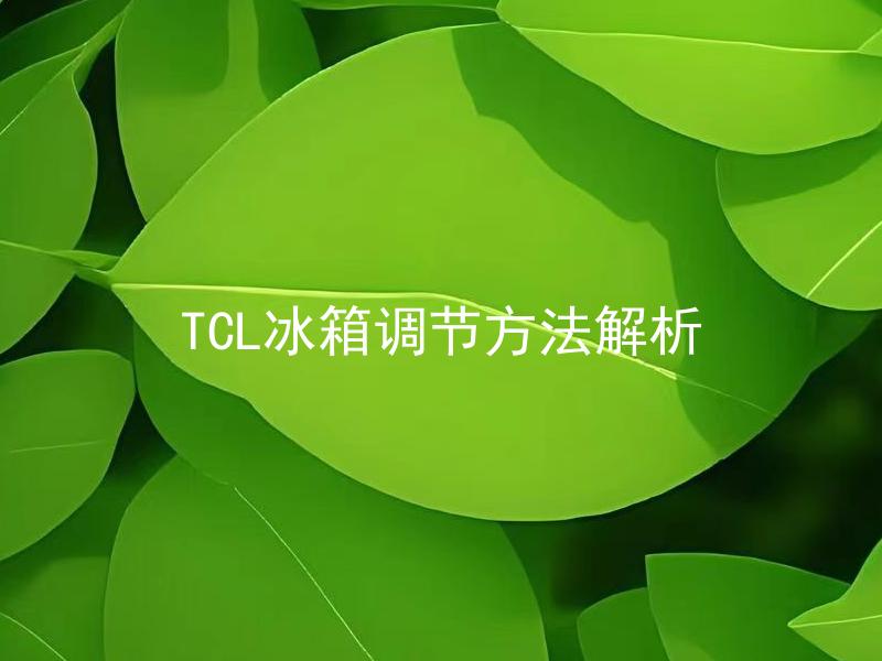 TCL冰箱调节方法解析 TCL冰箱如何调节温度才能达到最佳效果？