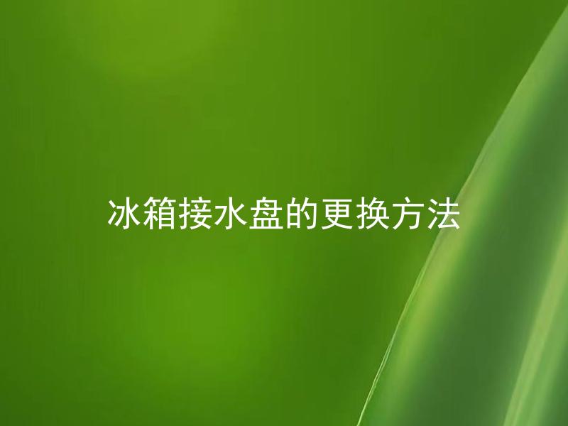 冰箱接水盘的更换方法 冰箱接水盘为什么需要经常更换？