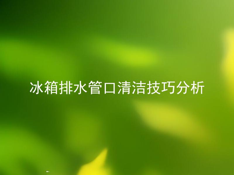冰箱排水管口清洁技巧分析 清洁不到位会引发哪些问题？