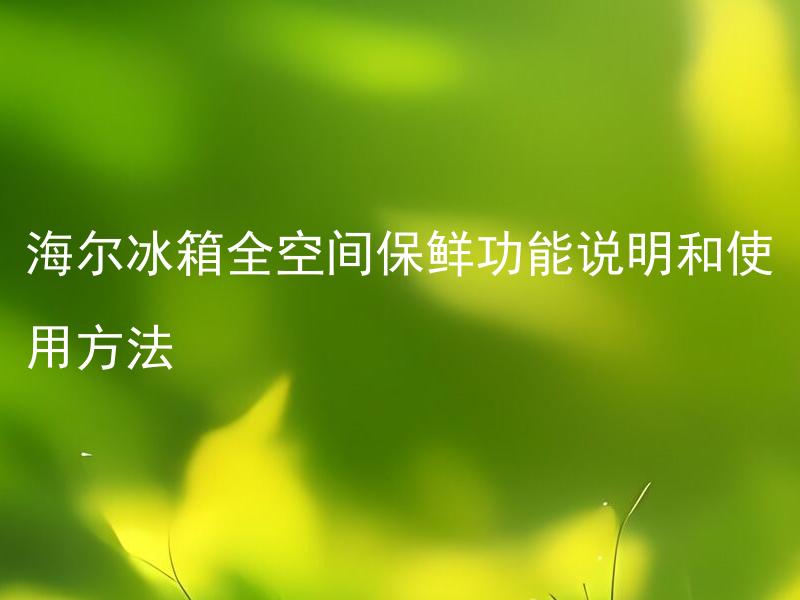 海尔冰箱全空间保鲜功能说明和使用方法 海尔冰箱全空间保鲜功能适用于哪些食材，如何正确使用？