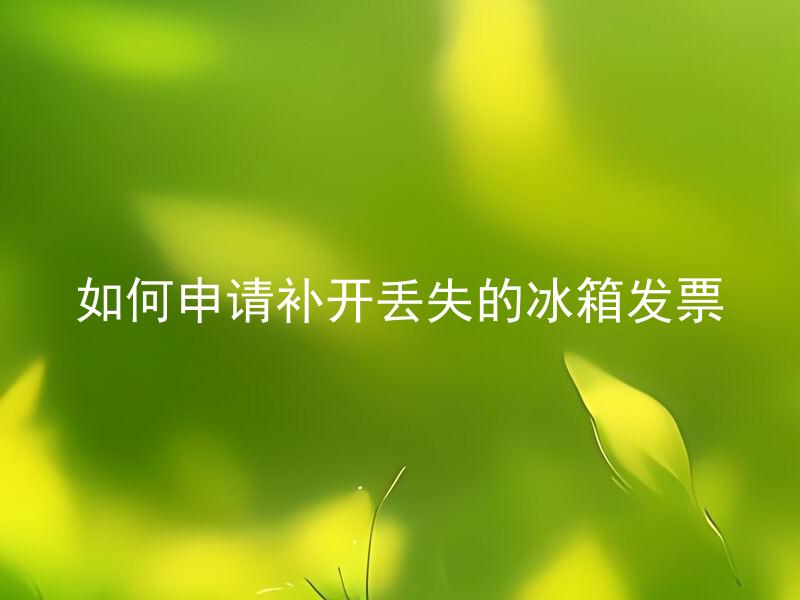如何申请补开丢失的冰箱发票 可以去哪里申请补开丢失的冰箱发票？