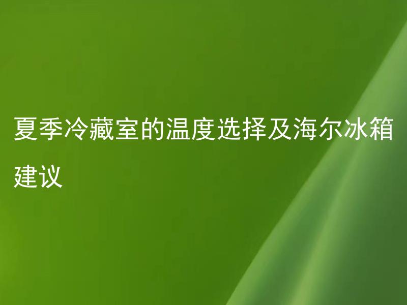 夏季冷藏室的温度选择及海尔冰箱建议 夏季冷藏室的最佳温度是多少？海尔冰箱该如何设置？