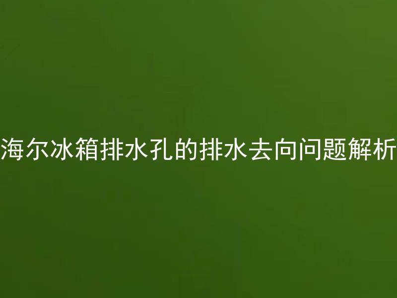 海尔冰箱排水孔的排水去向问题解析 海尔冰箱排水孔为什么容易堵塞，如何避免和清理？
