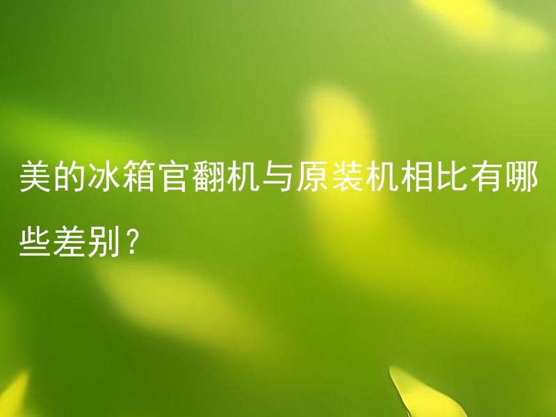 美的冰箱官翻机与原装机相比有哪些差别？ 美的冰箱官翻机与原装机有哪些主要差别？