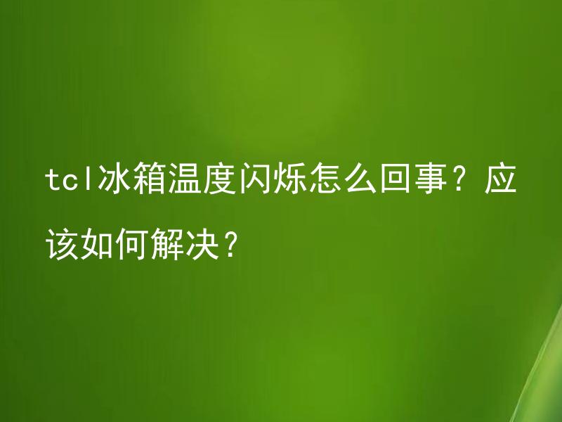 tcl冰箱温度闪烁怎么回事？应该如何解决？ 为什么TCL冰箱温度会闪烁？如何处理？