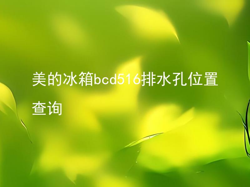 美的冰箱bcd516排水孔位置查询 美的冰箱bcd516排水孔如何清洁？
