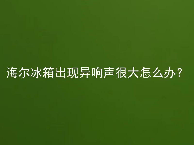 海尔冰箱出现异响声很大怎么办？ 海尔冰箱异响大的原因有哪些？
