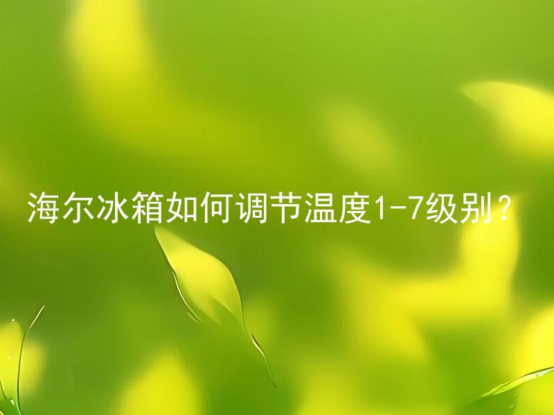 海尔冰箱如何调节温度1-7级别？ 海尔冰箱的1-7级别对应几度温度？
