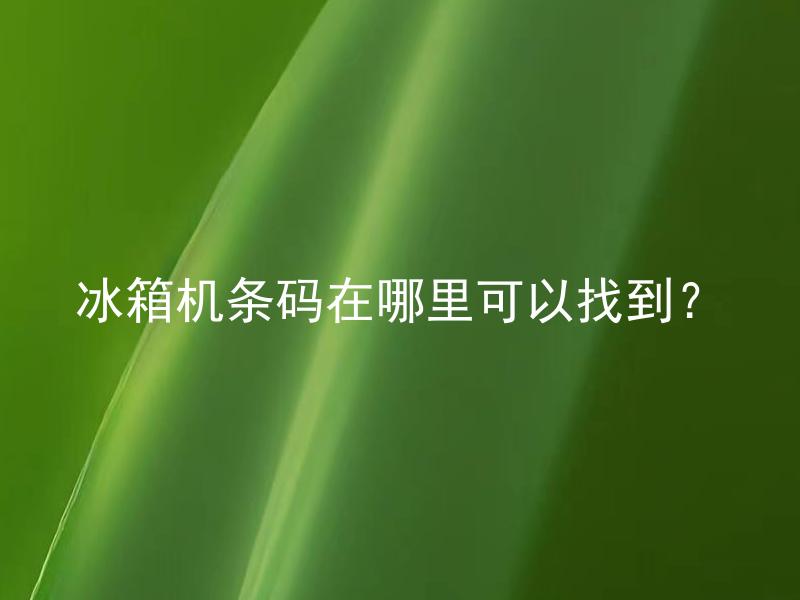 冰箱机条码在哪里可以找到？ 购买冰箱时的机条码可以告诉我们哪些信息？