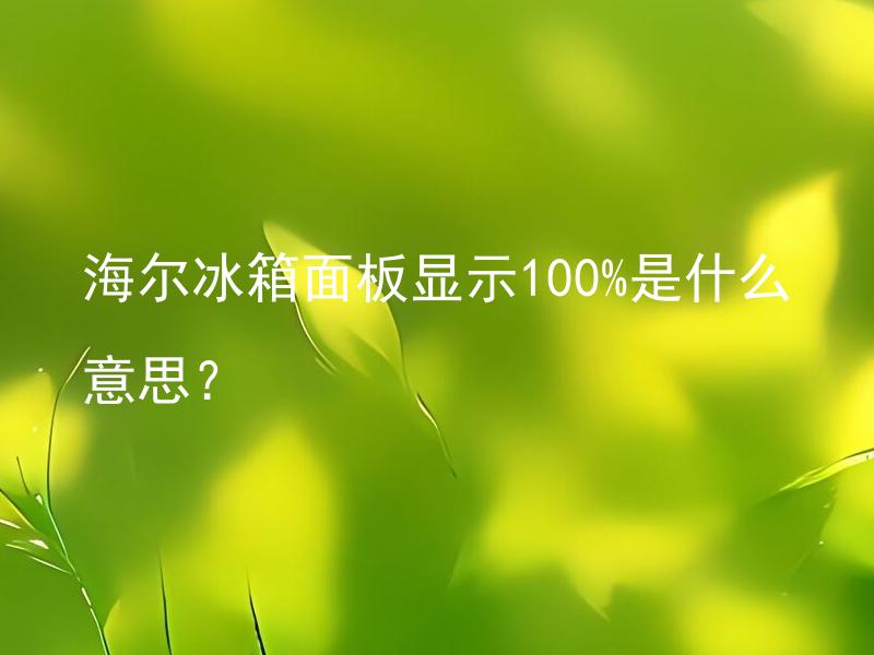 海尔冰箱面板显示100%是什么意思？ 海尔冰箱面板显示100%时该如何处理？