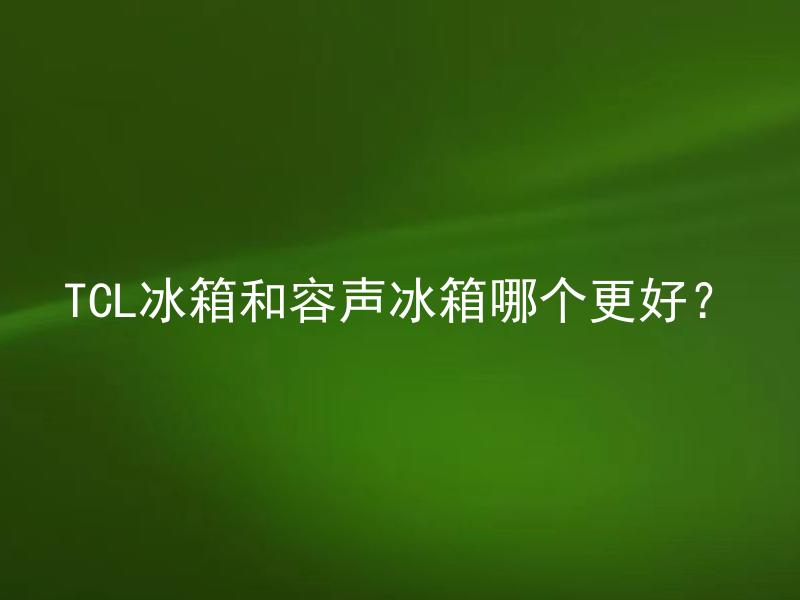 TCL冰箱和容声冰箱哪个更好？ 购买冰箱时TCL和容声哪一品牌的性价比更高？