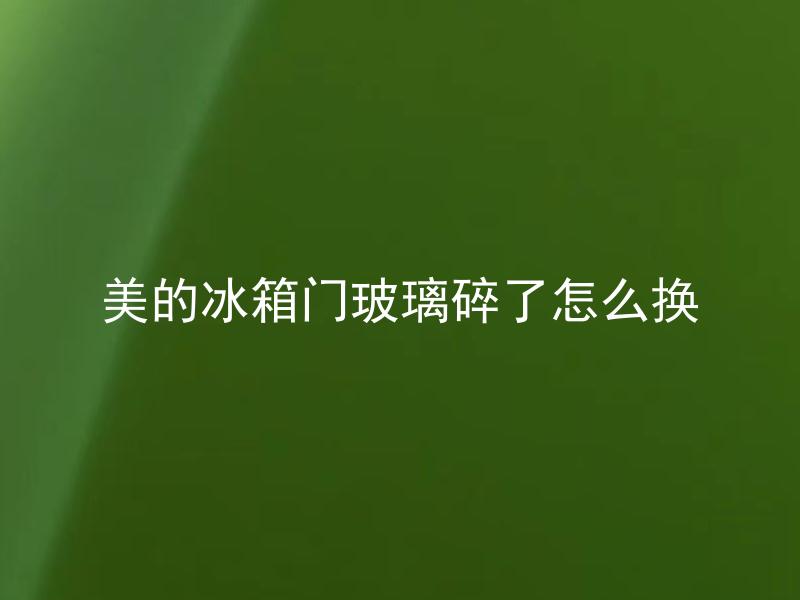美的冰箱门玻璃碎了怎么换 美的冰箱门玻璃应该去哪里维修？