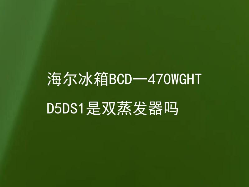 海尔冰箱BCD一470WGHTD5DS1是双蒸发器吗 海尔BCD-1470WGHTD5DS1有几个蒸发器？