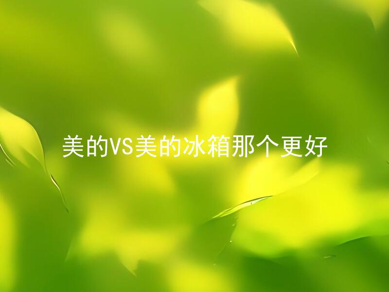 美的VS美的冰箱那个更好 美的和美的格力哪个品牌的冰箱更值得购买？