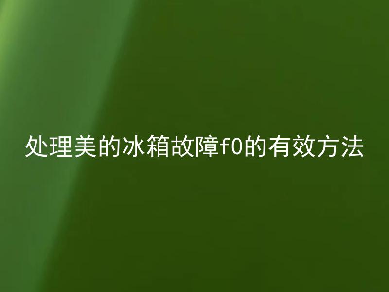 处理美的冰箱故障f0的有效方法 美的冰箱F0故障显示是什么问题，如何有效处理？