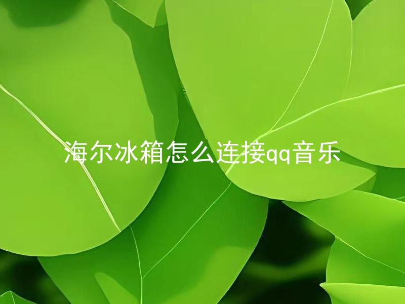 海尔冰箱怎么连接qq音乐 海尔冰箱有什么功能可以连接qq音乐？