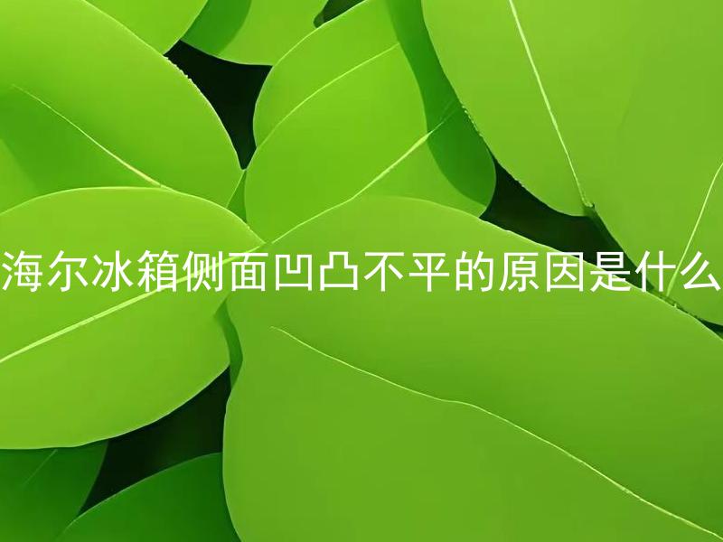 海尔冰箱侧面凹凸不平的原因是什么 海尔冰箱侧面凹凸不平是否会影响使用寿命？