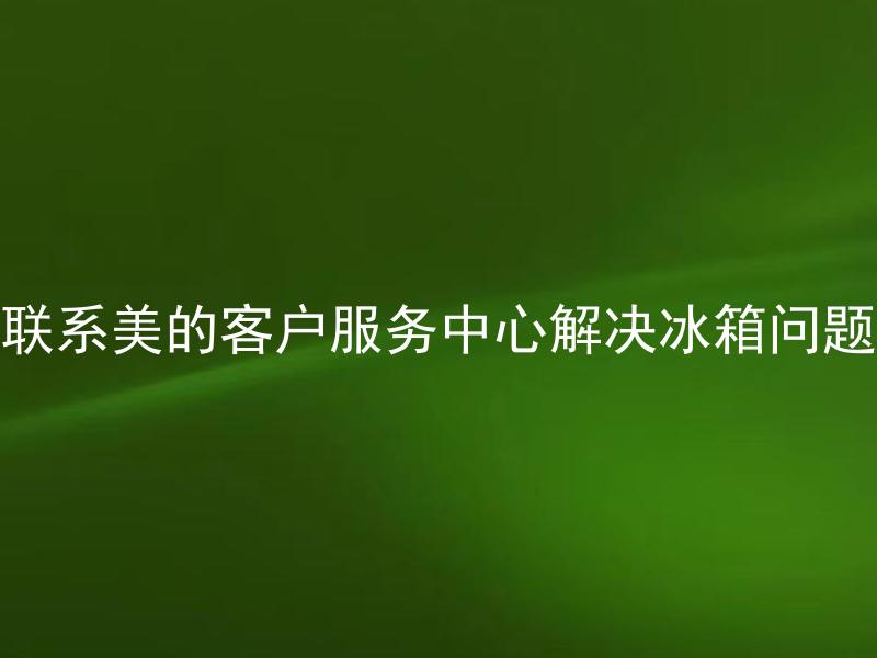 联系美的客户服务中心解决冰箱问题 美的冰箱服务中心提供什么样的售后服务？