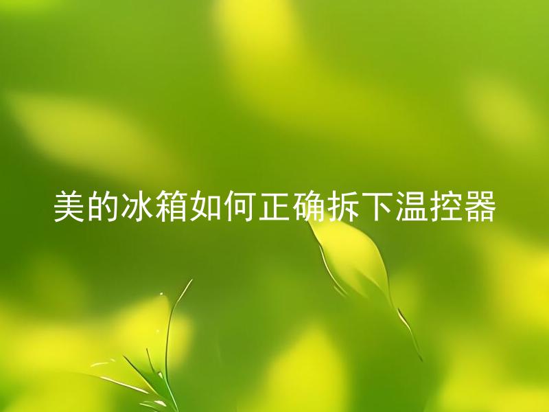 美的冰箱如何正确拆下温控器 美的冰箱的温控器拆下后如何安全存放？