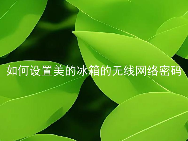 如何设置美的冰箱的无线网络密码 美的冰箱如何连接无线网络？