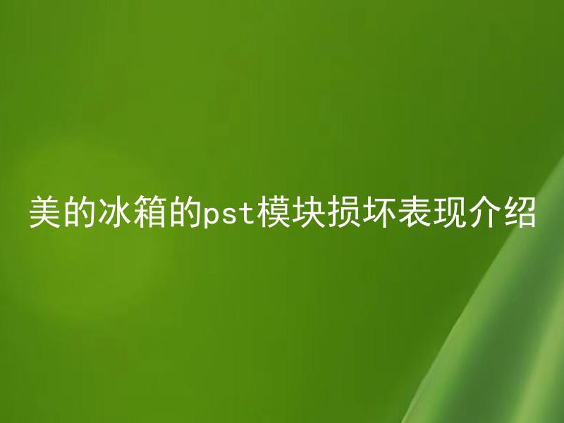 美的冰箱的pst模块损坏表现介绍 美的冰箱的pst模块损坏会导致哪些问题？