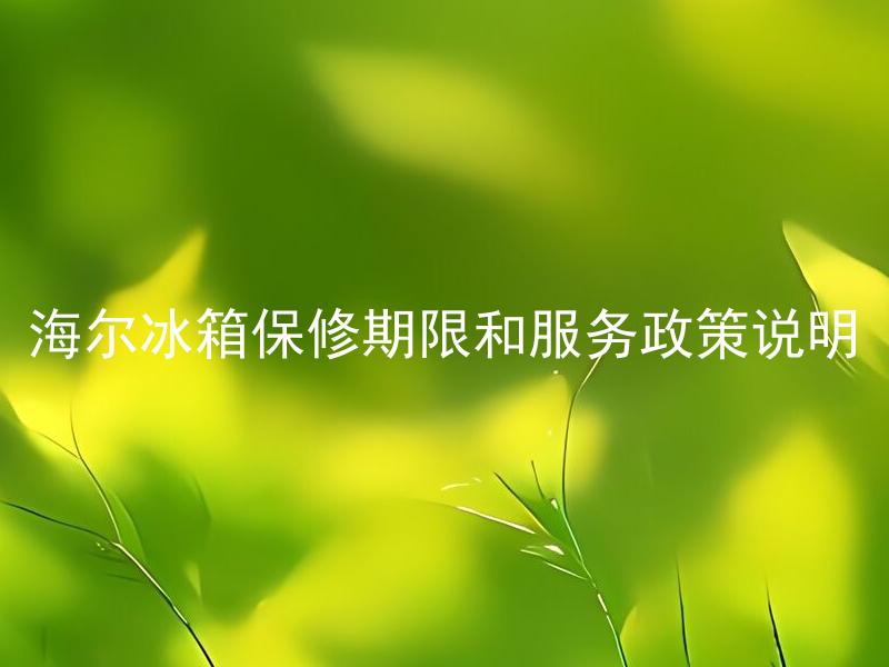 海尔冰箱保修期限和服务政策说明 海尔冰箱保修期限是多久？保修期内哪些故障可以享受维修服务？维修服务包括哪些内容？