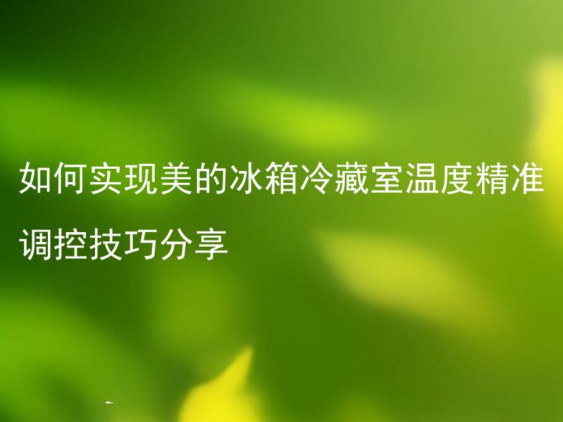如何实现美的冰箱冷藏室温度精准调控技巧分享 美的冰箱冷藏室温度被忽高忽低怎么办？