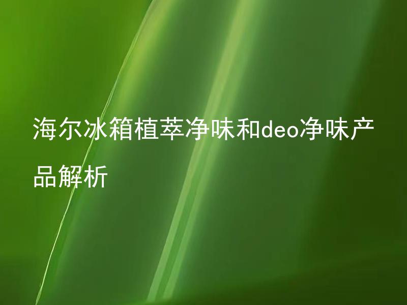 海尔冰箱植萃净味和deo净味产品解析 海尔冰箱植萃净味和deo净味产品有何区别？