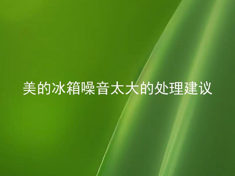 美的冰箱噪音太大的处理建议 美的冰箱噪音太大可能是由哪些原因造成的？