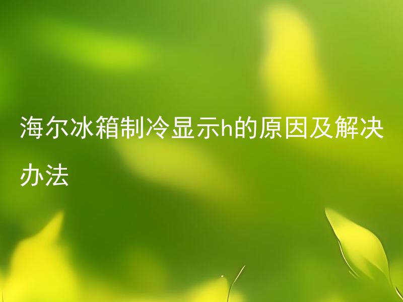 海尔冰箱制冷显示h的原因及解决办法 海尔冰箱显示H是什么意思，应该如何解决？