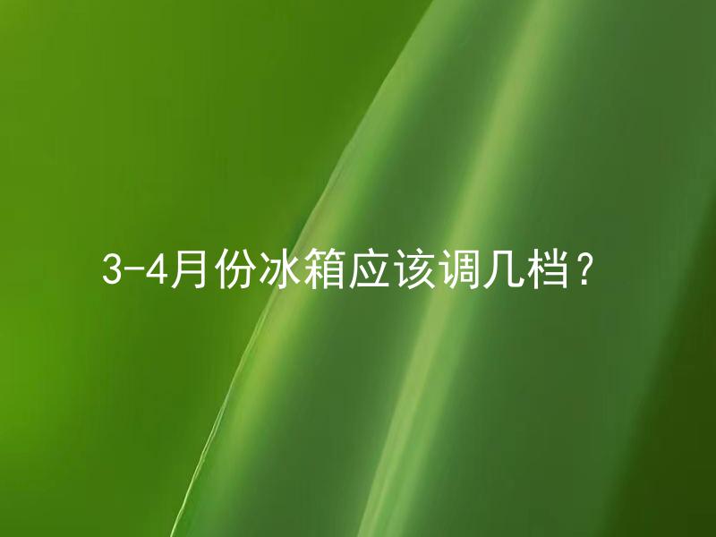 3-4月份冰箱应该调几档？ 冰箱调节到最冷档是否会损坏食品？