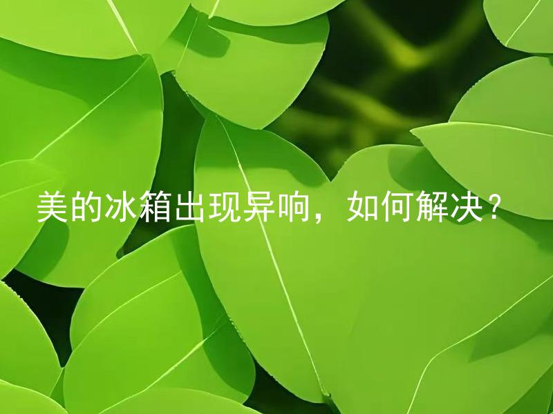 美的冰箱出现异响，如何解决？ 美的冰箱异响是哪些原因引起的？