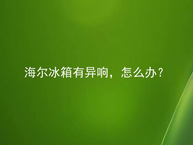 海尔冰箱有异响，怎么办？ 海尔冰箱异响是什么原因引起的？