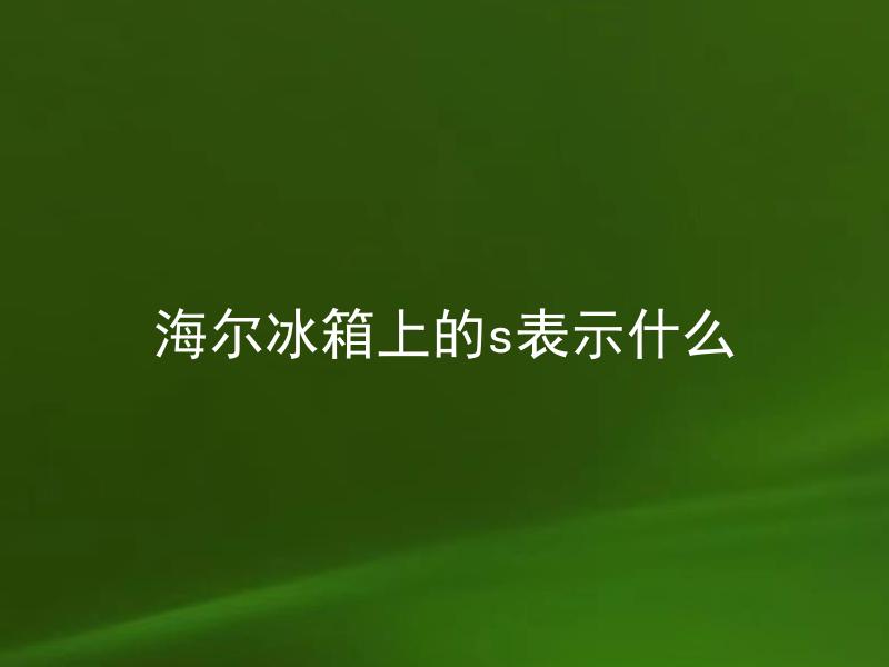 海尔冰箱上的s表示什么 海尔冰箱上的s表示温度单位吗？