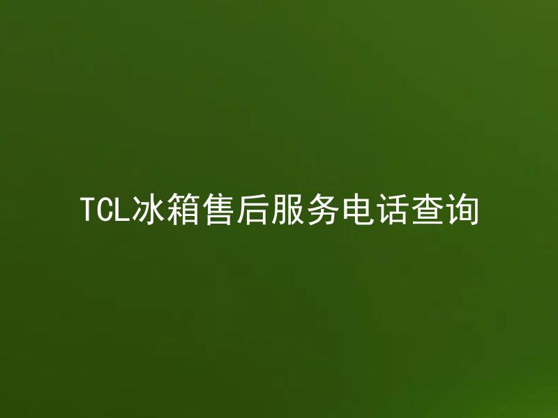 TCL冰箱售后服务电话查询 TCL冰箱售后服务电话如何查询？