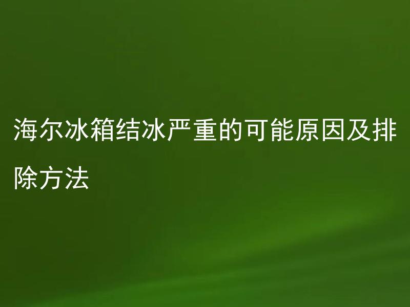 海尔冰箱结冰严重的可能原因及排除方法 海尔冰箱结冰严重是否会对食品存储造成影响？