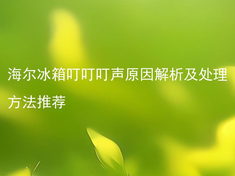 海尔冰箱叮叮叮声原因解析及处理方法推荐 海尔冰箱叮叮叮声是什么原因造成的，应该如何处理？
