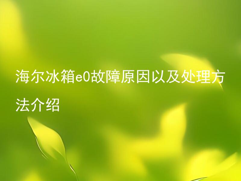 海尔冰箱e0故障原因以及处理方法介绍 海尔冰箱e0错误代码如何解决？
