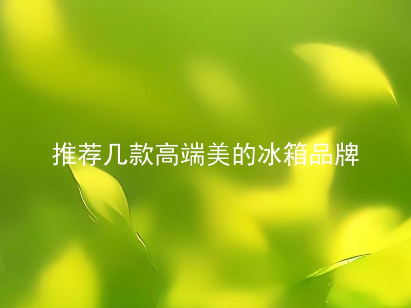 推荐几款高端美的冰箱品牌 高端美的冰箱品牌有哪些值得推荐？