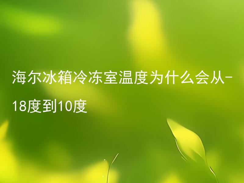 海尔冰箱冷冻室温度为什么会从-18度到10度 海尔冰箱冷冻室温度波动大是什么原因？
