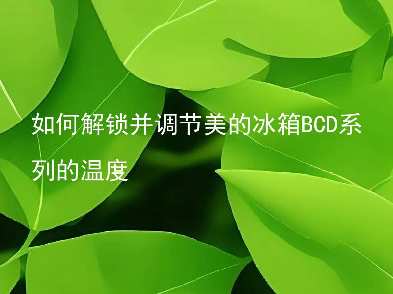 如何解锁并调节美的冰箱BCD系列的温度 怎样正确操作美的冰箱BCD系列进行温度解锁和调节？