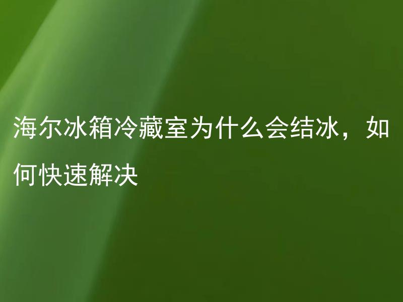 海尔冰箱冷藏室为什么会结冰，如何快速解决 海尔冰箱冷冻室为什么不制冷，如何快速解决？