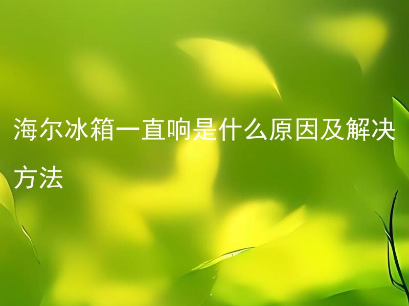 海尔冰箱一直响是什么原因及解决方法 海尔冰箱一直响会影响到使用吗？如何快速有效地解决冰箱长时间运行的问题？