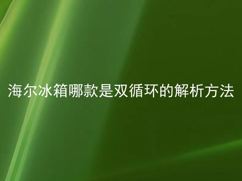 海尔冰箱哪款是双循环的解析方法 海尔冰箱双循环技术有什么优势？