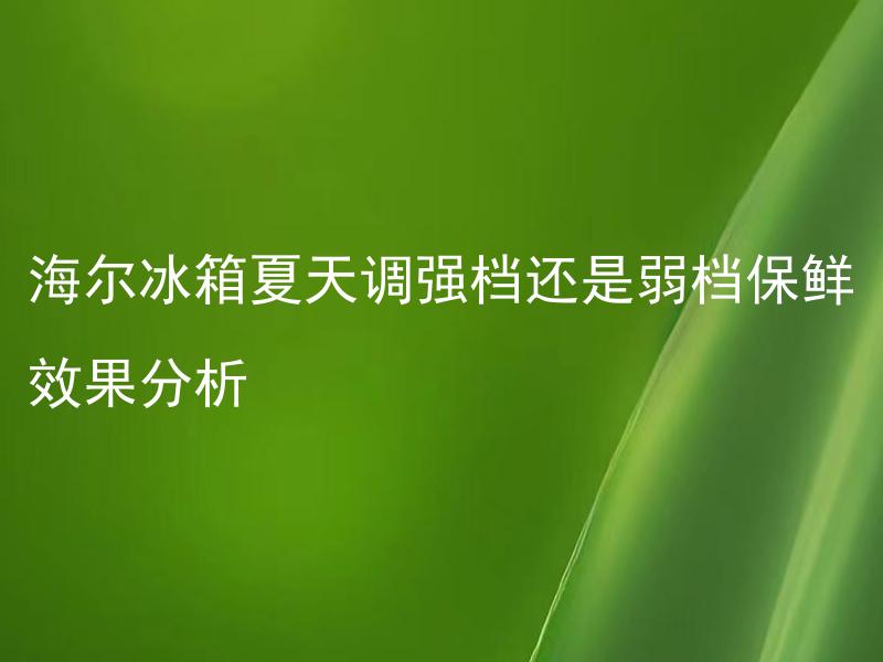 海尔冰箱夏天调强档还是弱档保鲜效果分析 海尔冰箱夏天调强档对食材有何影响？
